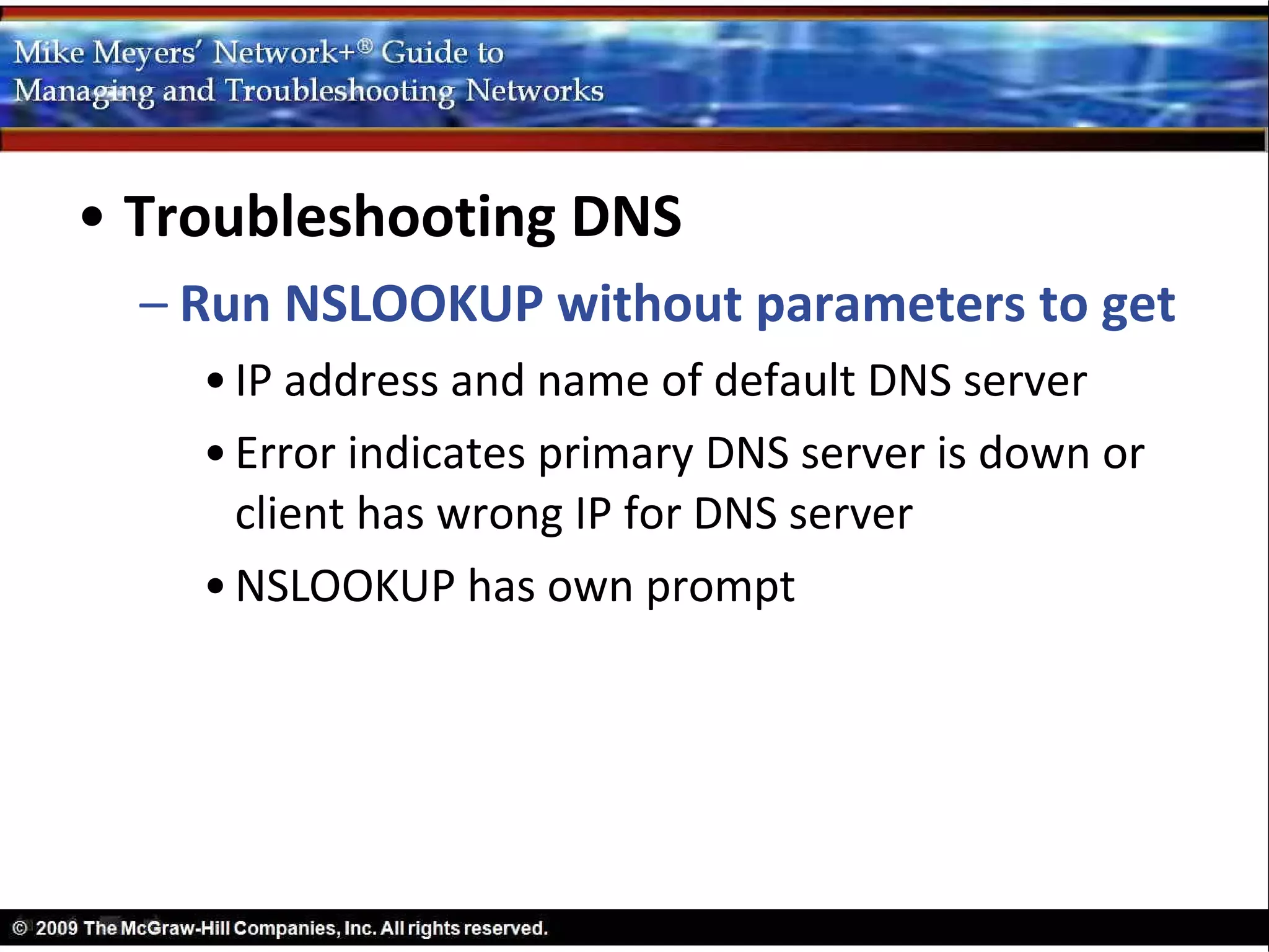 • Troubleshooting DNS
  – Run NSLOOKUP without parameters to get
    • IP address and name of default DNS server
    • Error indicates primary DNS server is down or
      client has wrong IP for DNS server
    • NSLOOKUP has own prompt
 