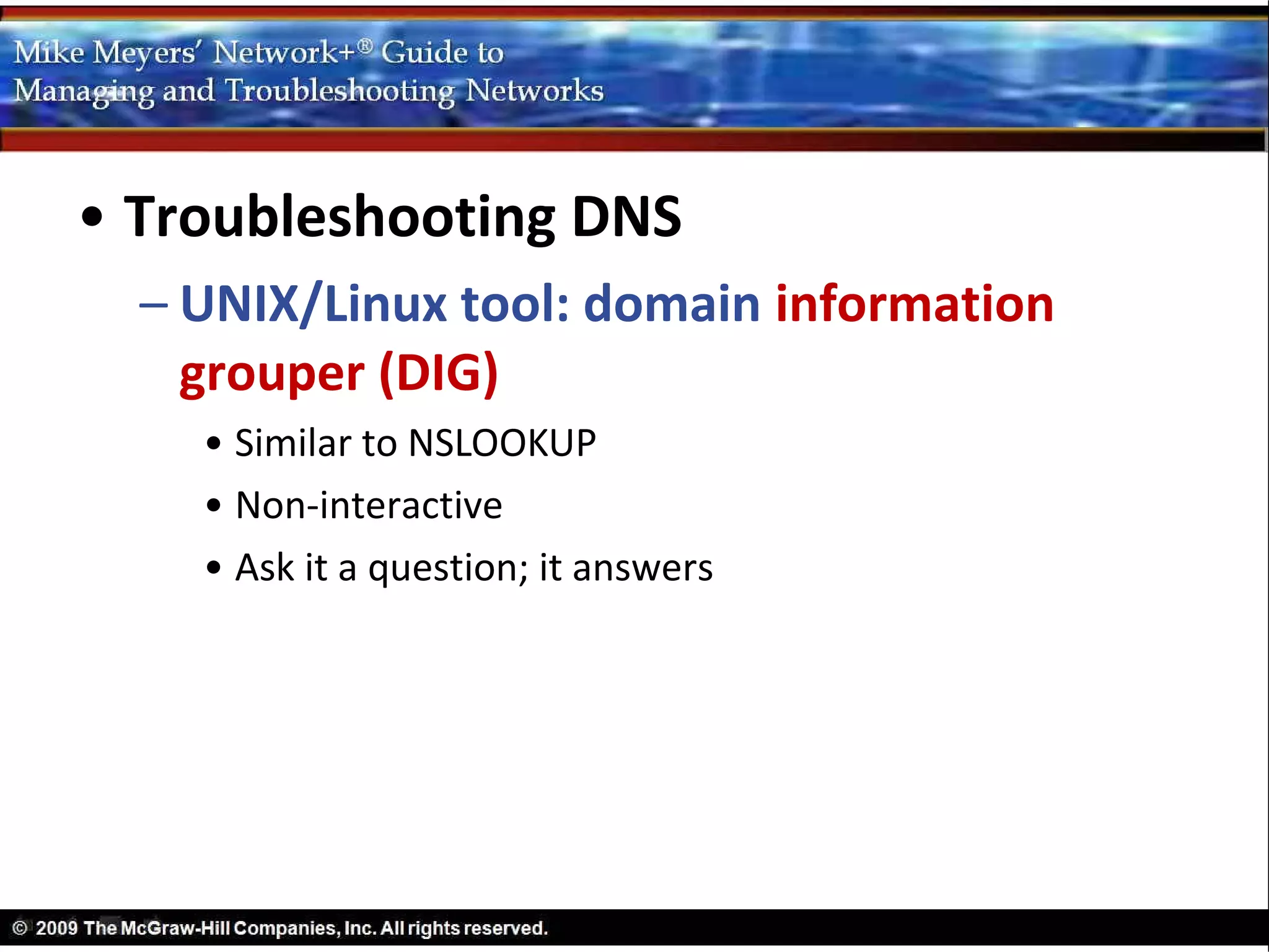 • Troubleshooting DNS
  – UNIX/Linux tool: domain information
    grouper (DIG)
    • Similar to NSLOOKUP
    • Non-interactive
    • Ask it a question; it answers
 