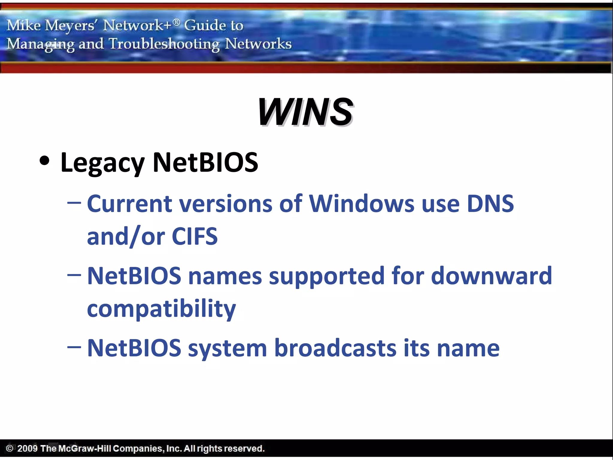 WINS
• Legacy NetBIOS
  – Current versions of Windows use DNS
    and/or CIFS
  – NetBIOS names supported for downward
    compatibility
  – NetBIOS system broadcasts its name
 