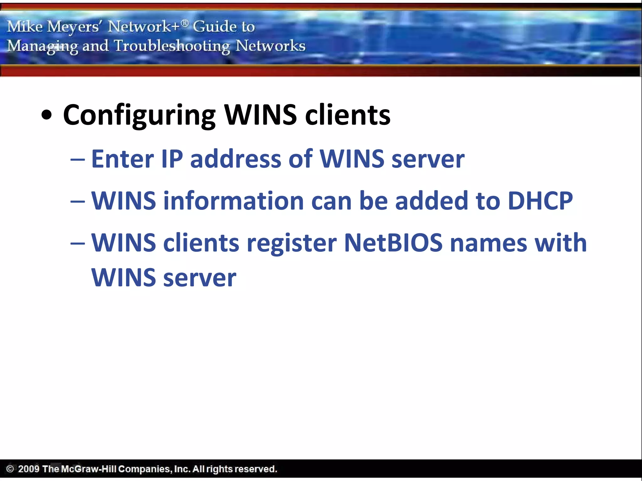 • Configuring WINS clients
  – Enter IP address of WINS server
  – WINS information can be added to DHCP
  – WINS clients register NetBIOS names with
    WINS server
 