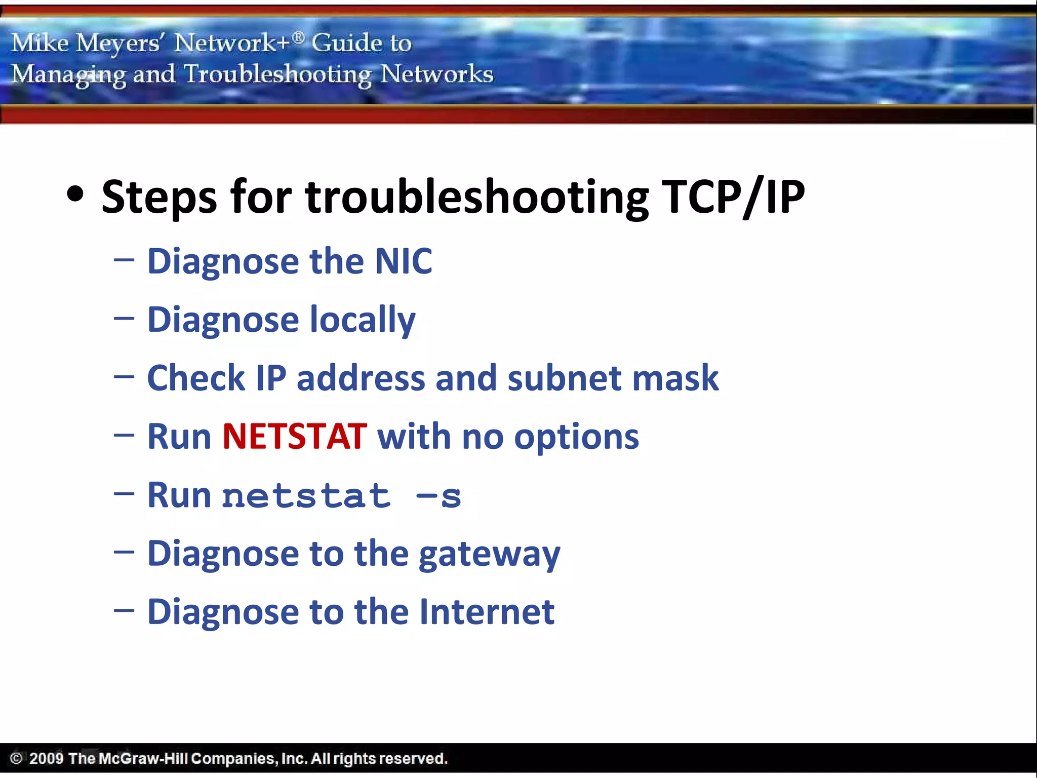 • Steps for troubleshooting TCP/IP
  –   Diagnose the NIC
  –   Diagnose locally
  –   Check IP address and subnet mask
  –   Run NETSTAT with no options
  –   Run netstat –s
  –   Diagnose to the gateway
  –   Diagnose to the Internet
 
