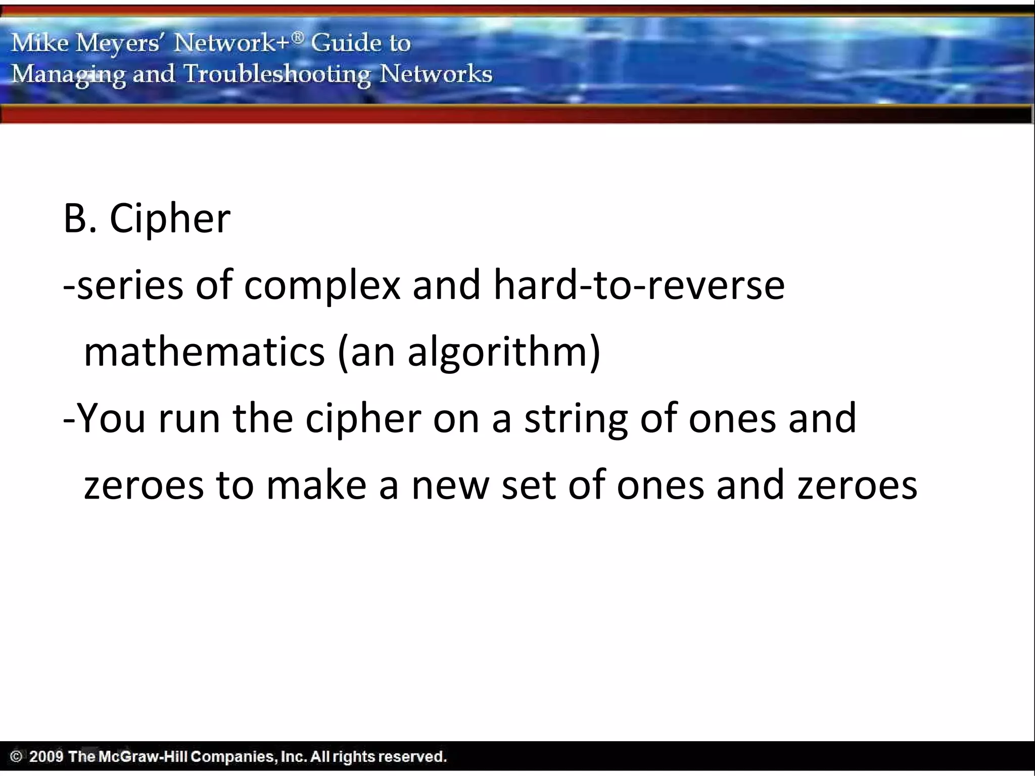 B. Cipher
-series of complex and hard-to-reverse
 mathematics (an algorithm)
-You run the cipher on a string of ones and
 zeroes to make a new set of ones and zeroes
 