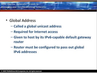 • Global Address
  – Called a global unicast address
  – Required for Internet access
  – Given to host by its IPv6-capable default gateway
    router
  – Router must be configured to pass out global
    IPv6 addresses
 