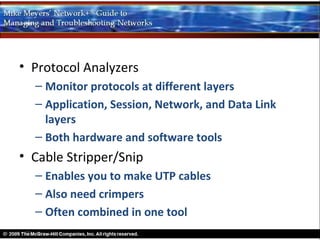 • Protocol Analyzers
  – Monitor protocols at different layers
  – Application, Session, Network, and Data Link
    layers
  – Both hardware and software tools
• Cable Stripper/Snip
  – Enables you to make UTP cables
  – Also need crimpers
  – Often combined in one tool
 