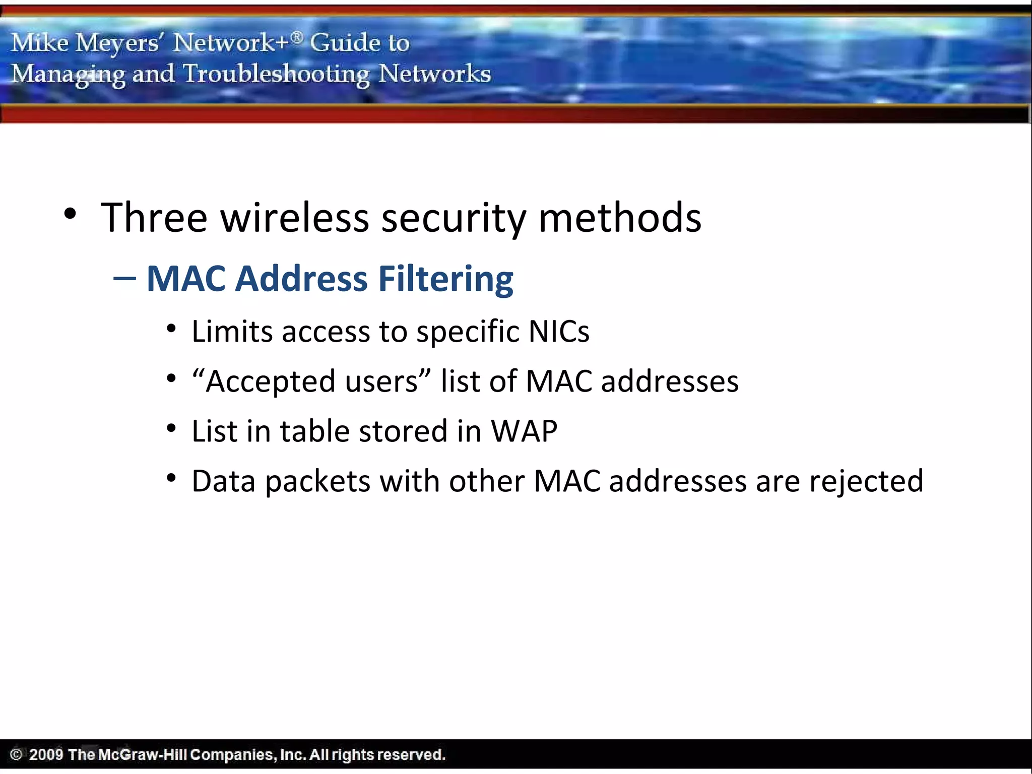 • Three wireless security methods
  – MAC Address Filtering
     •   Limits access to specific NICs
     •   “Accepted users” list of MAC addresses
     •   List in table stored in WAP
     •   Data packets with other MAC addresses are rejected
 