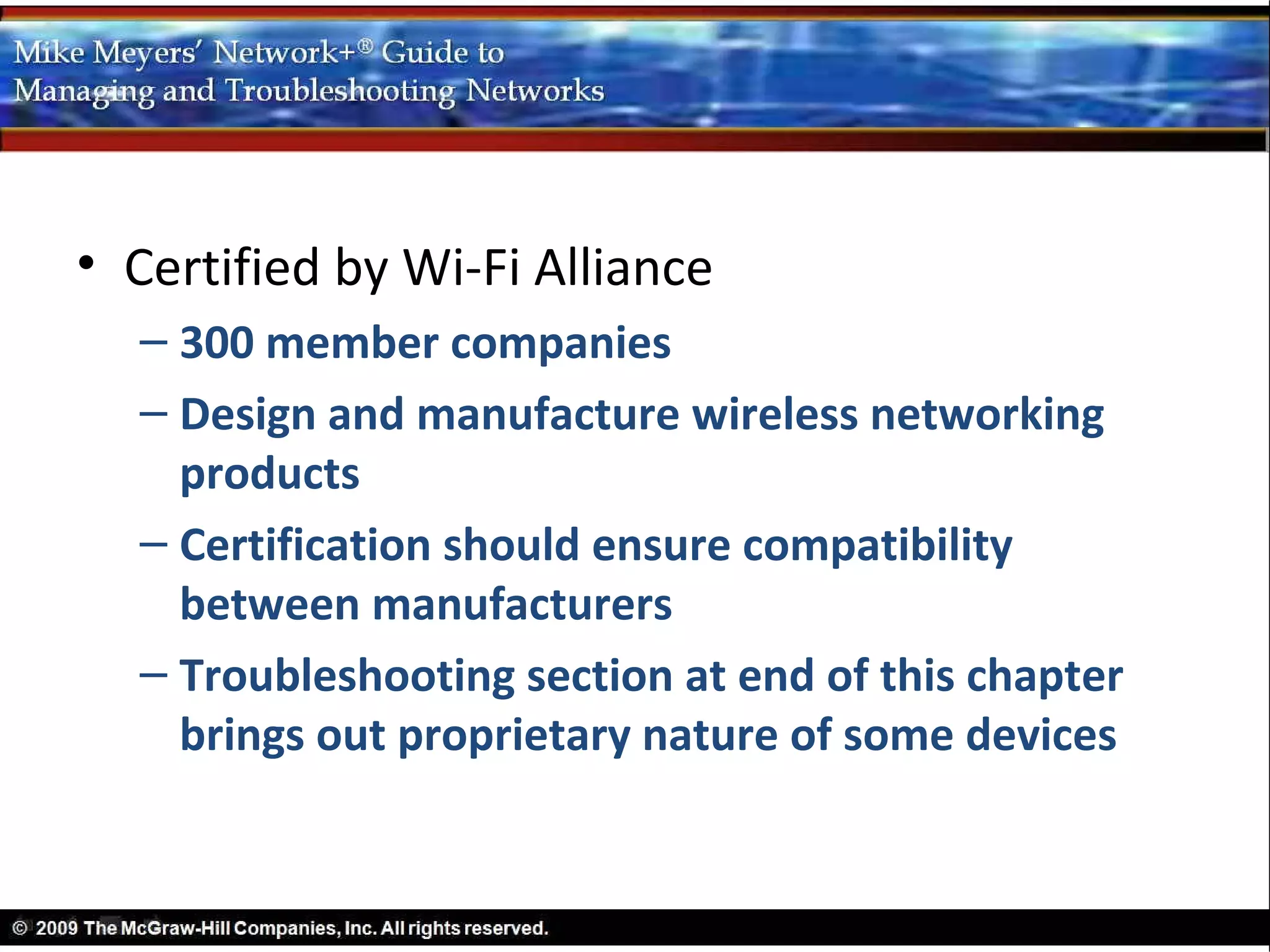 • Certified by Wi-Fi Alliance
  – 300 member companies
  – Design and manufacture wireless networking
    products
  – Certification should ensure compatibility
    between manufacturers
  – Troubleshooting section at end of this chapter
    brings out proprietary nature of some devices
 