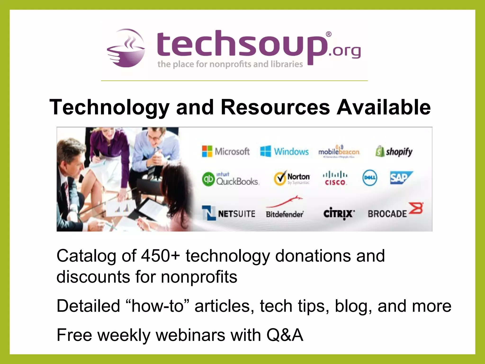 Catalog of 450+ technology donations and
discounts for nonprofits
Detailed “how-to” articles, tech tips, blog, and more
Free weekly webinars with Q&A
Technology and Resources Available
 