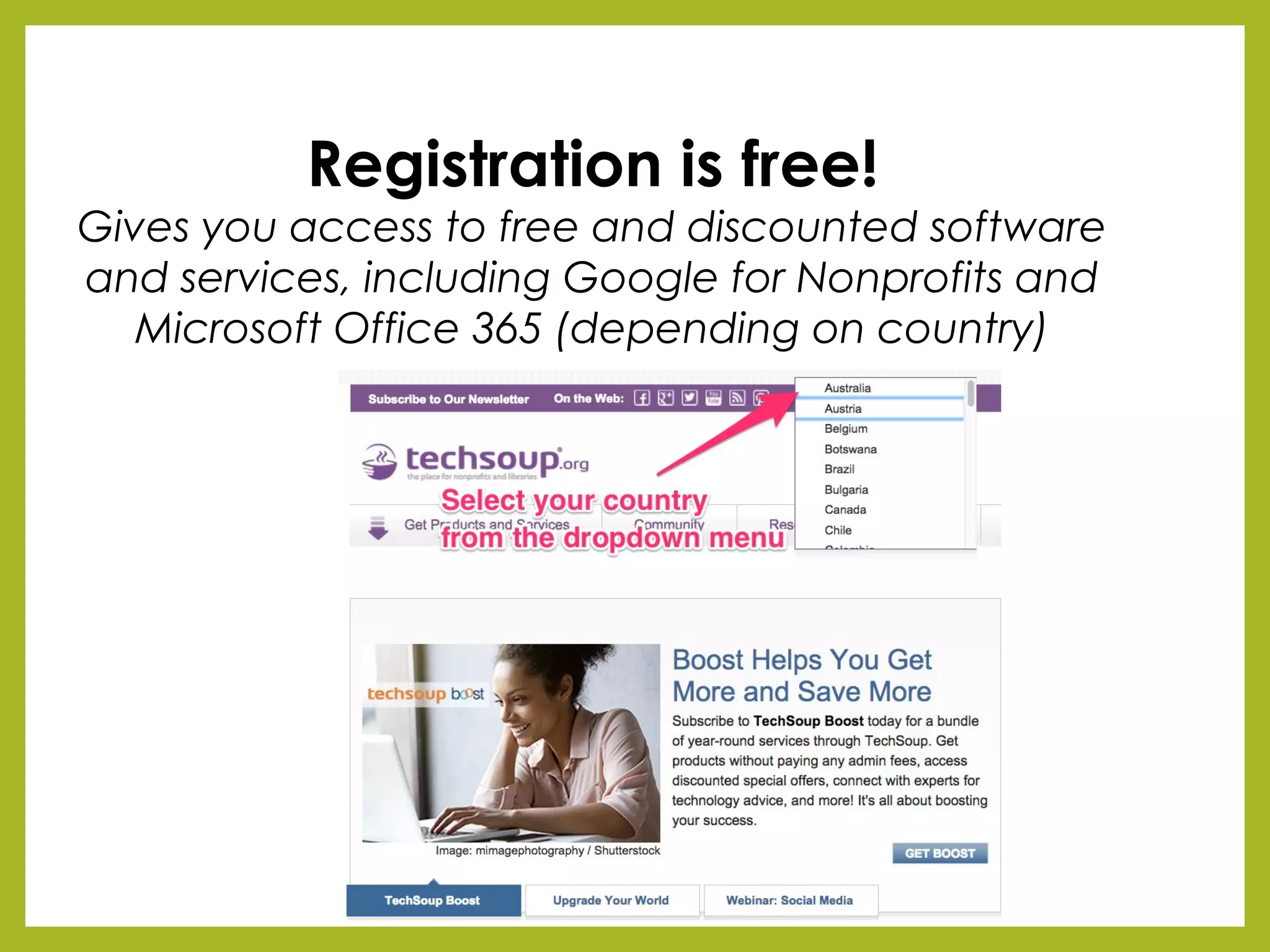 Registration is free!
Gives you access to free and discounted software
and services, including Google for Nonprofits and
Microsoft Office 365 (depending on country)
 