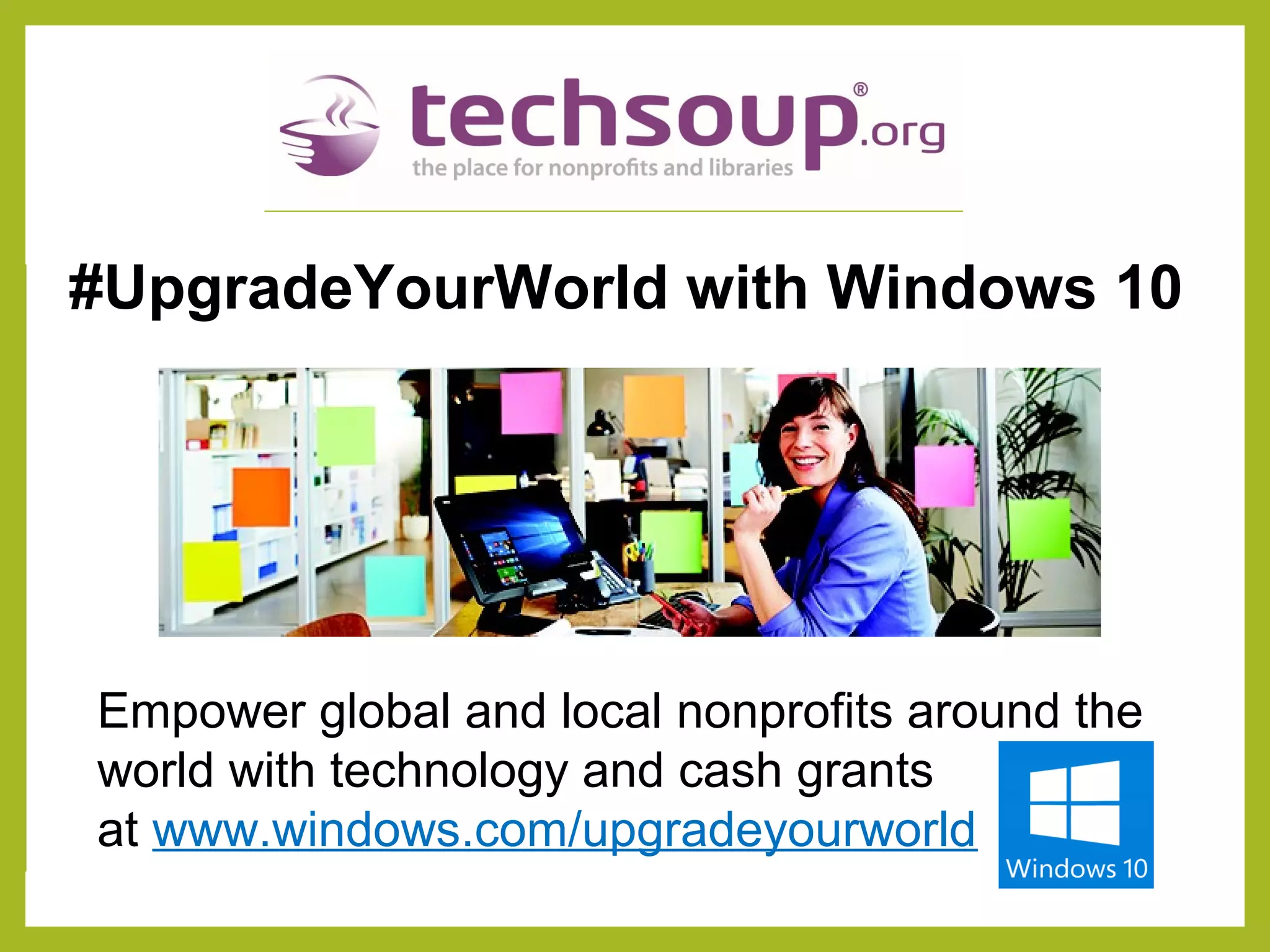 Empower global and local nonprofits around the
world with technology and cash grants
at www.windows.com/upgradeyourworld
#UpgradeYourWorld with Windows 10
 