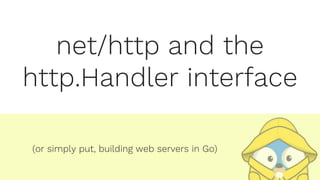 net/http and the
http.Handler interface
(or simply put, building web servers in Go)
 