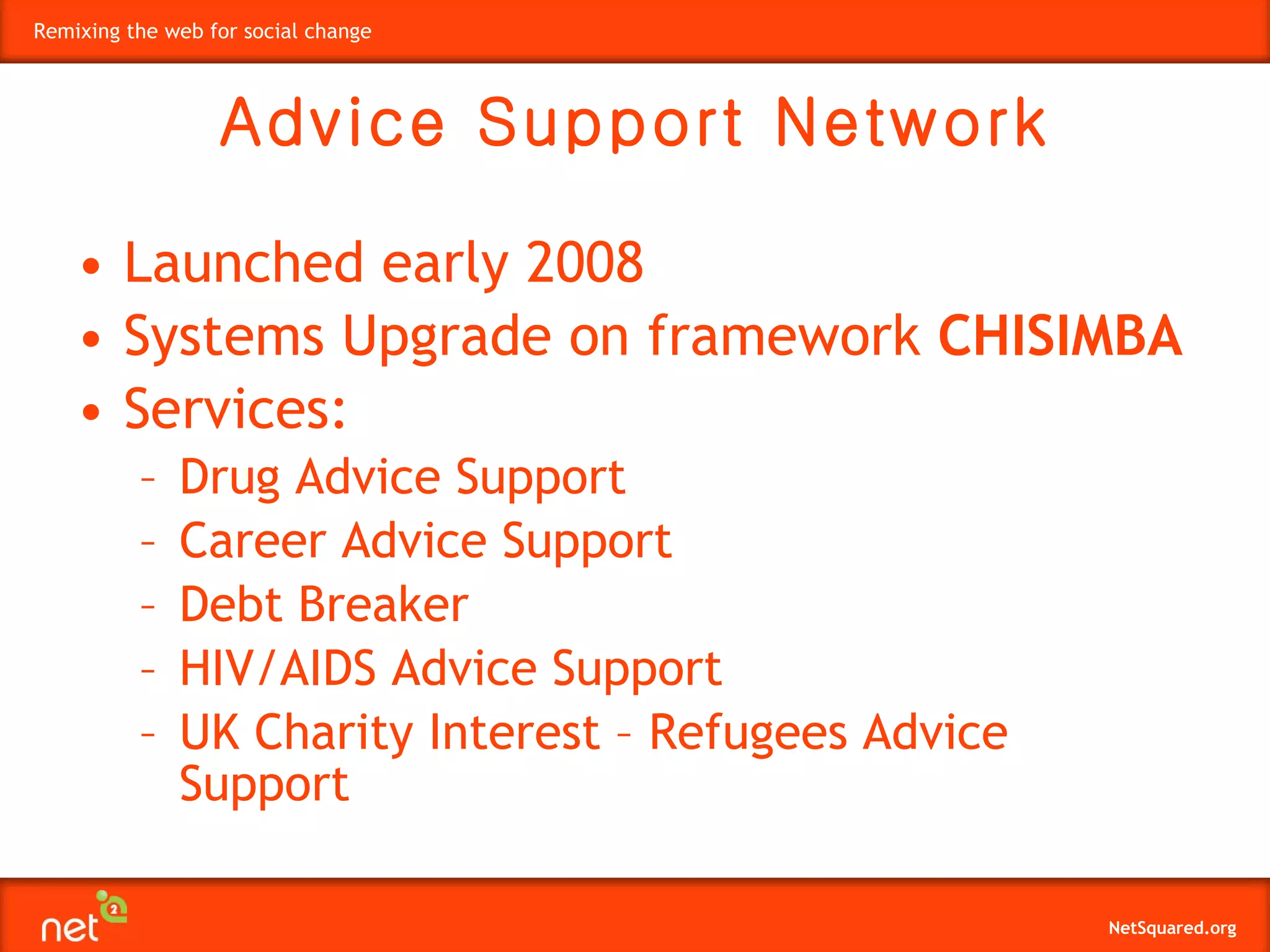 Launched early 2008 Systems Upgrade on framework  CHISIMBA   Services: Drug Advice Support Career Advice Support  Debt Breaker  HIV/AIDS Advice Support UK Charity Interest – Refugees Advice Support Advice Support Network 