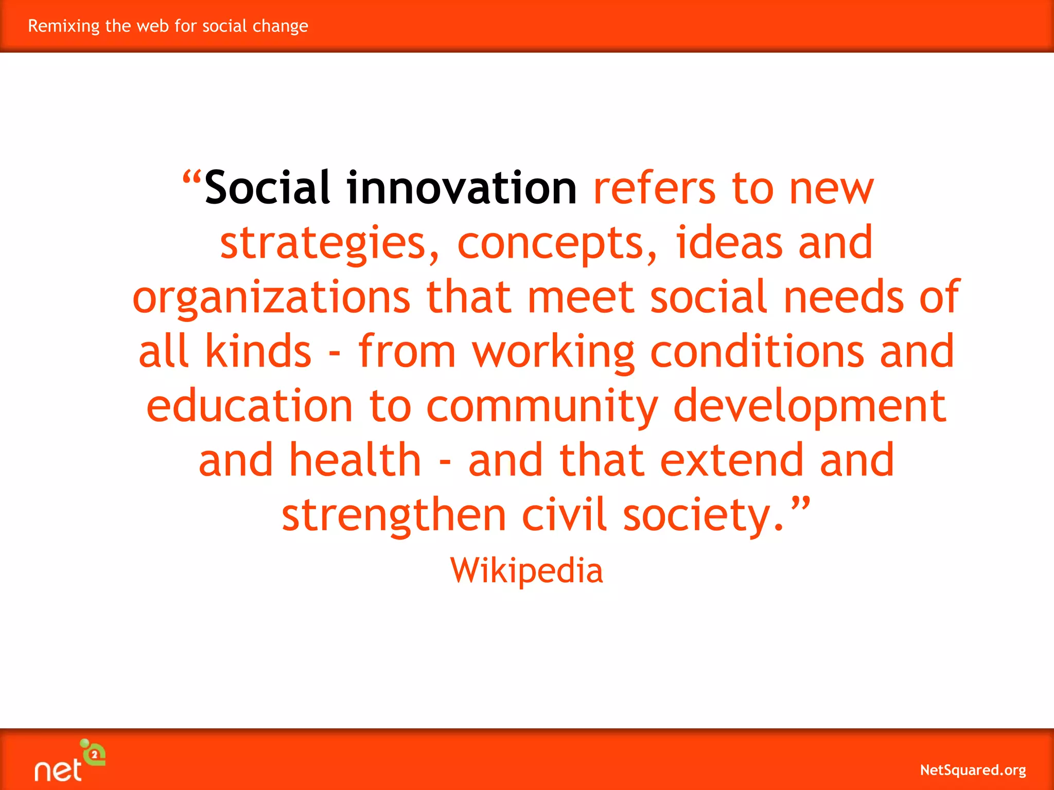 “ Social innovation  refers to new strategies, concepts, ideas and organizations that meet social needs of all kinds - from working conditions and education to community development and health - and that extend and strengthen civil society.” Wikipedia 