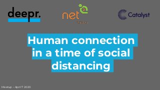 Human connection
in a time of social
distancing
Meetup – April 7 2020
 