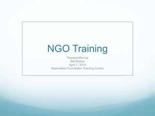 NGO Training
Theresa Morrow
Bill Ristow
April 7, 2014
Maendeleo Foundation Training Centre
 