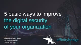 5 basic ways to improve
the digital security
of your organization
Presented by Mack Hardy,  
CEO Affinity Bridge 
October 14th, 2019
 