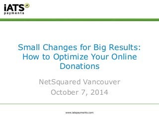 Small Changes for Big Results: 
How to Optimize Your Online 
Donations 
NetSquared Vancouver 
October 7, 2014 
 