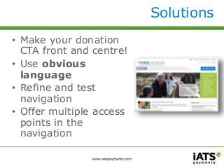 • Make your donation 
CTA front and centre! 
• Use obvious 
language 
• Refine and test 
navigation 
• Offer multiple access 
points in the 
navigation 
Solutions 
 