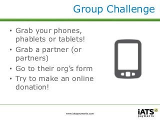 Group Challenge 
• Grab your phones, 
phablets or tablets! 
• Grab a partner (or 
partners) 
• Go to their org’s form 
• Try to make an online 
donation! 
 