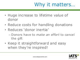 Why it matters… 
• Huge increase to lifetime value of 
donor 
• Reduce costs for handling donations 
• Reduces ‘donor iner...