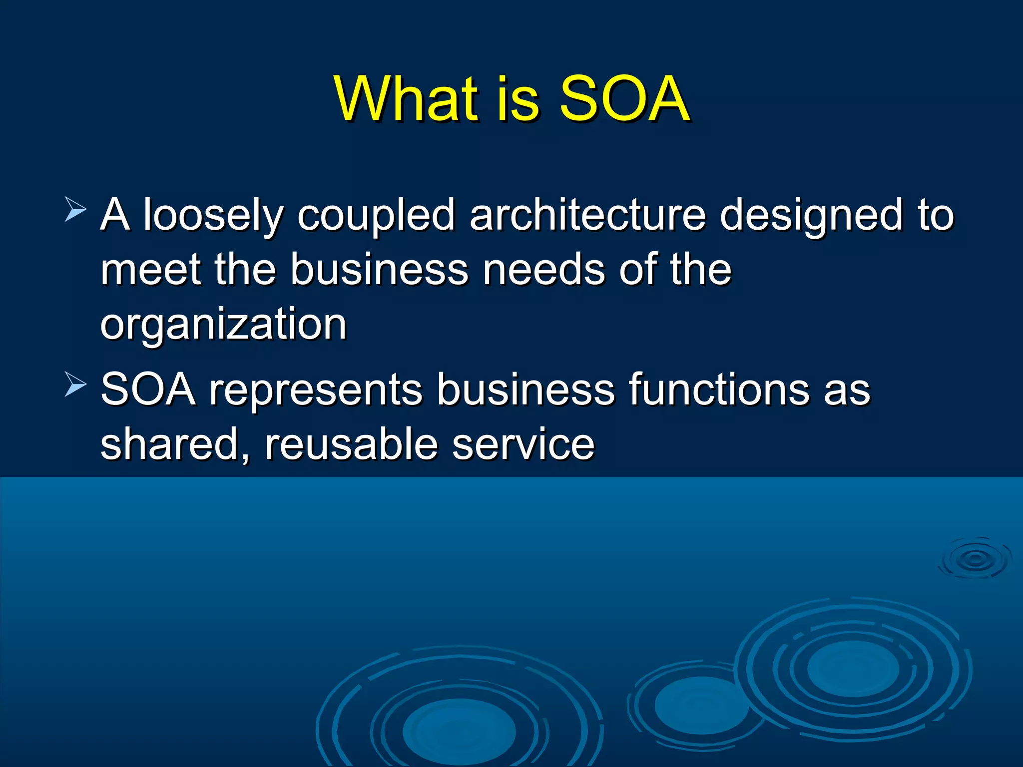 What is SOAWhat is SOA
 A loosely coupled architecture designed toA loosely coupled architecture designed to
meet the business needs of themeet the business needs of the
organizationorganization
 SOA represents business functions asSOA represents business functions as
shared, reusable serviceshared, reusable service
 