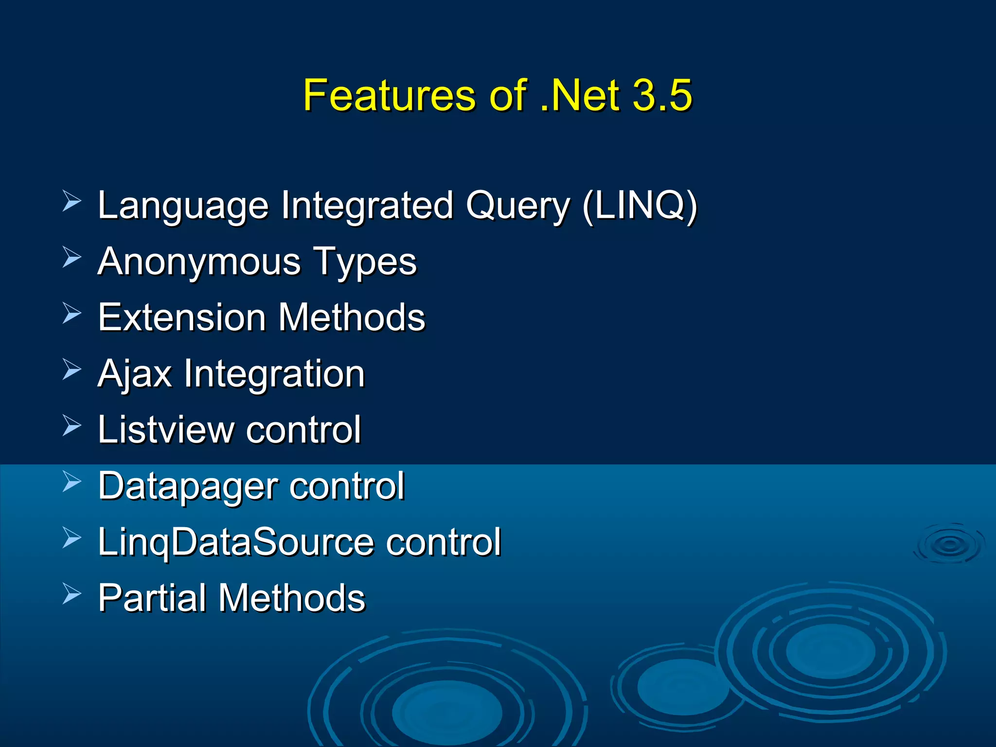 Features of .Net 3.5Features of .Net 3.5
 Language Integrated Query (LINQ)Language Integrated Query (LINQ)
 Anonymous TypesAnonymous Types
 Extension MethodsExtension Methods
 Ajax IntegrationAjax Integration
 Listview controlListview control
 Datapager controlDatapager control
 LinqDataSource controlLinqDataSource control
 Partial MethodsPartial Methods
 