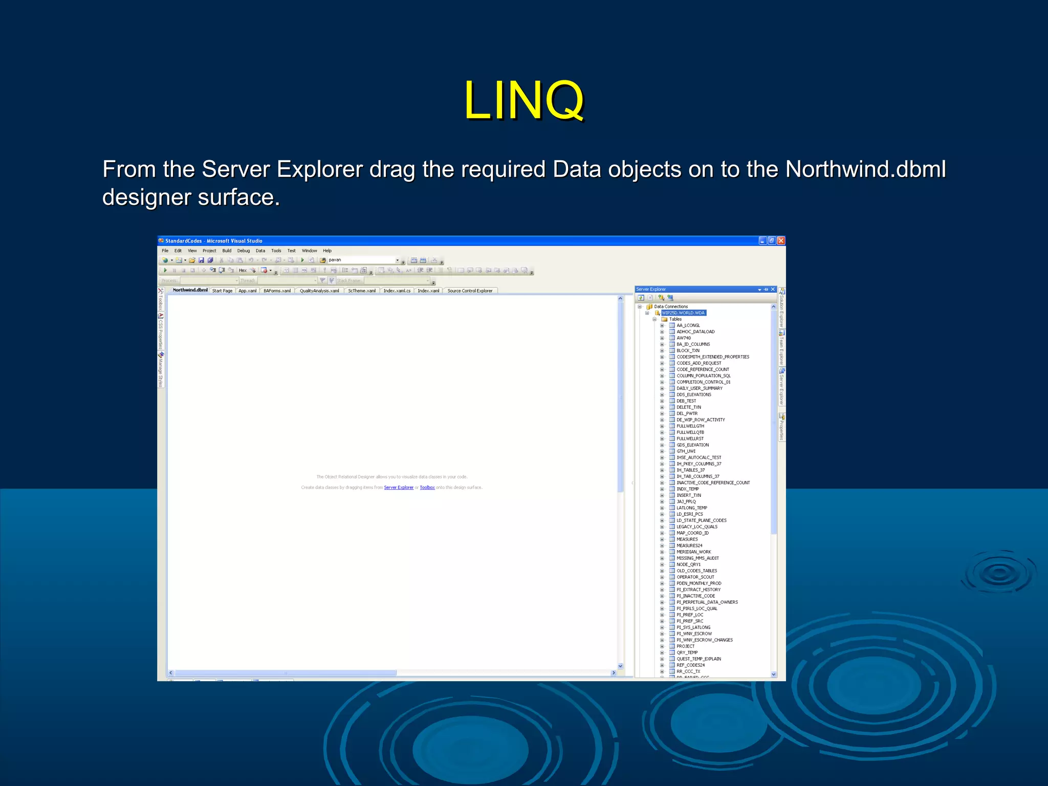 LINQLINQ
From the Server Explorer drag the required Data objects on to the Northwind.dbmlFrom the Server Explorer drag the required Data objects on to the Northwind.dbml
designer surface.designer surface.
 