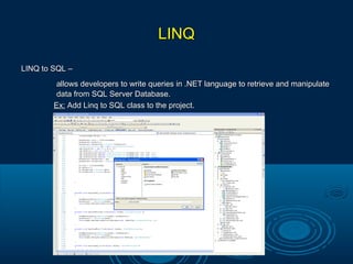LINQLINQ
LINQ to SQL –LINQ to SQL –
allows developers to write queries in .NET language to retrieve and manipulateallows developers to write queries in .NET language to retrieve and manipulate
data from SQL Server Database.data from SQL Server Database.
Ex:Ex: Add Linq to SQL class to the project.Add Linq to SQL class to the project.
 