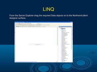 LINQLINQ
From the Server Explorer drag the required Data objects on to the Northwind.dbmlFrom the Server Explorer drag the required Data objects on to the Northwind.dbml
designer surface.designer surface.
 