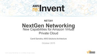 © 2015, Amazon Web Services, Inc. or its Affiliates. All rights reserved.
Camil Samaha, AWS Solutions Architecture
October 2015
NET301
NextGen Networking
New Capabilities for Amazon Virtual
Private Cloud
 