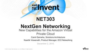 © 2016, Amazon Web Services, Inc. or its Affiliates. All rights reserved.
Camil Samaha, Solutions Architecture
Kaartik Viswanath, Product Manager, EC2 Networking
December 2, 2016
NET303
NextGen Networking
New Capabilities for the Amazon Virtual
Private Cloud
 