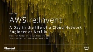 © 2017, Amazon Web Services, Inc. or its Affiliates. All rights reserved.
AWS re:Invent
A Day in the life of a Cloud Network
Engineer at Netflix
D o n a v a n F r i t z : S r . C l o u d N e t w o r k S R E
J o e l K o d a m a : S r . C l o u d N e t w o r k S R E
N E T 3 0 3
 