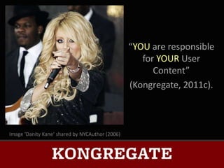“YOU are responsible
                                                    for YOUR User
                                                       Content”
                                                 (Kongregate, 2011c).



Image ‘Danity Kane’ shared by NYCAuthor (2006)
 