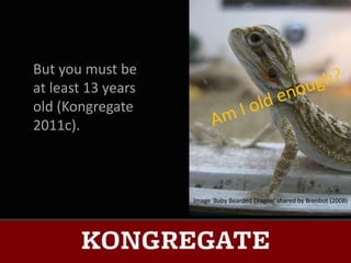 But you must be
at least 13 years
old (Kongregate
2011c).



                    Image ‘Baby Bearded Dragon’ shared by Brenbot (2008)
 