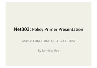 Net303:	
  Policy	
  Primer	
  Presenta3on	
  

     MATCH.COM-­‐TERMS	
  OF	
  SERVICE	
  (TOS)	
  

                  By	
  Jannicke	
  Rye	
  
 