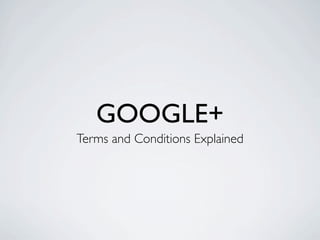 GOOGLE+
Terms and Conditions Explained
 