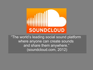 “The world’s leading social sound platform
    where anyone can create sounds
       and share them anywhere.”
         (soundcloud.com, 2012)
 