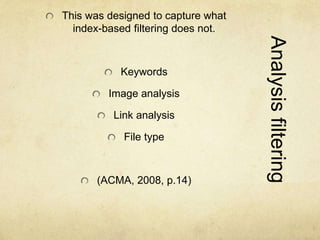 Analysis filtering 
This was designed to capture what 
index-based filtering does not. 
Keywords 
Image analysis 
Link analysis 
File type 
(ACMA, 2008, p.14) 
 