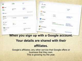 When you sign up with a Google account. 
Your details are shared with their 
affiliates. 
Google’s affiliates; any other service that Google offers or 
business that they own. 
This is growing my the year. 
 