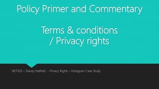 Policy Primer and Commentary
Terms & conditions
/ Privacy rights
NET303 – Stacey Hatfield - Privacy Rights – Instagram Case Study
 