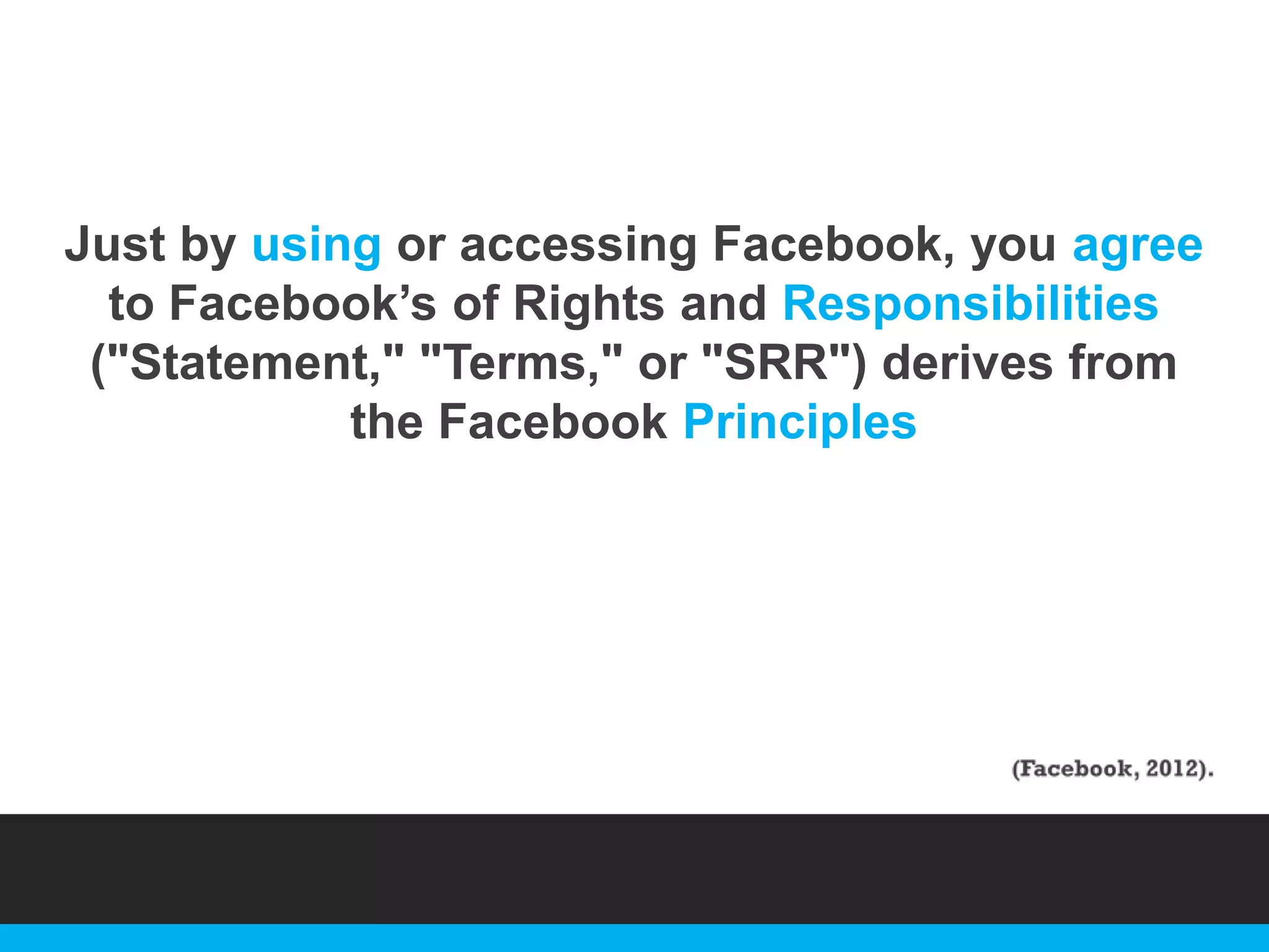 Just by using or accessing Facebook, you agree
to Facebook‟s of Rights and Responsibilities
("Statement," "Terms," or "SRR") derives from
the Facebook Principles

 