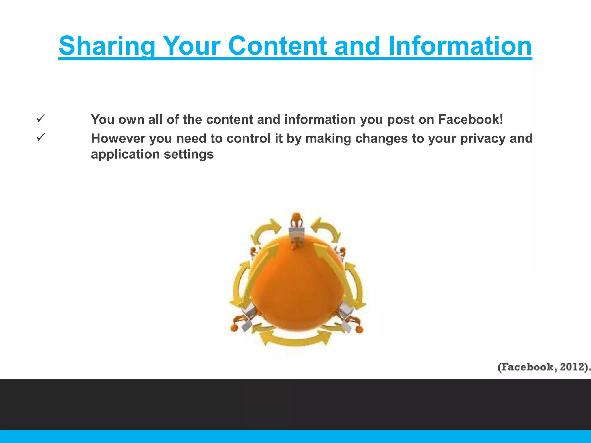 Sharing Your Content and Information



You own all of the content and information you post on Facebook!
However you need to control it by making changes to your privacy and
application settings

 