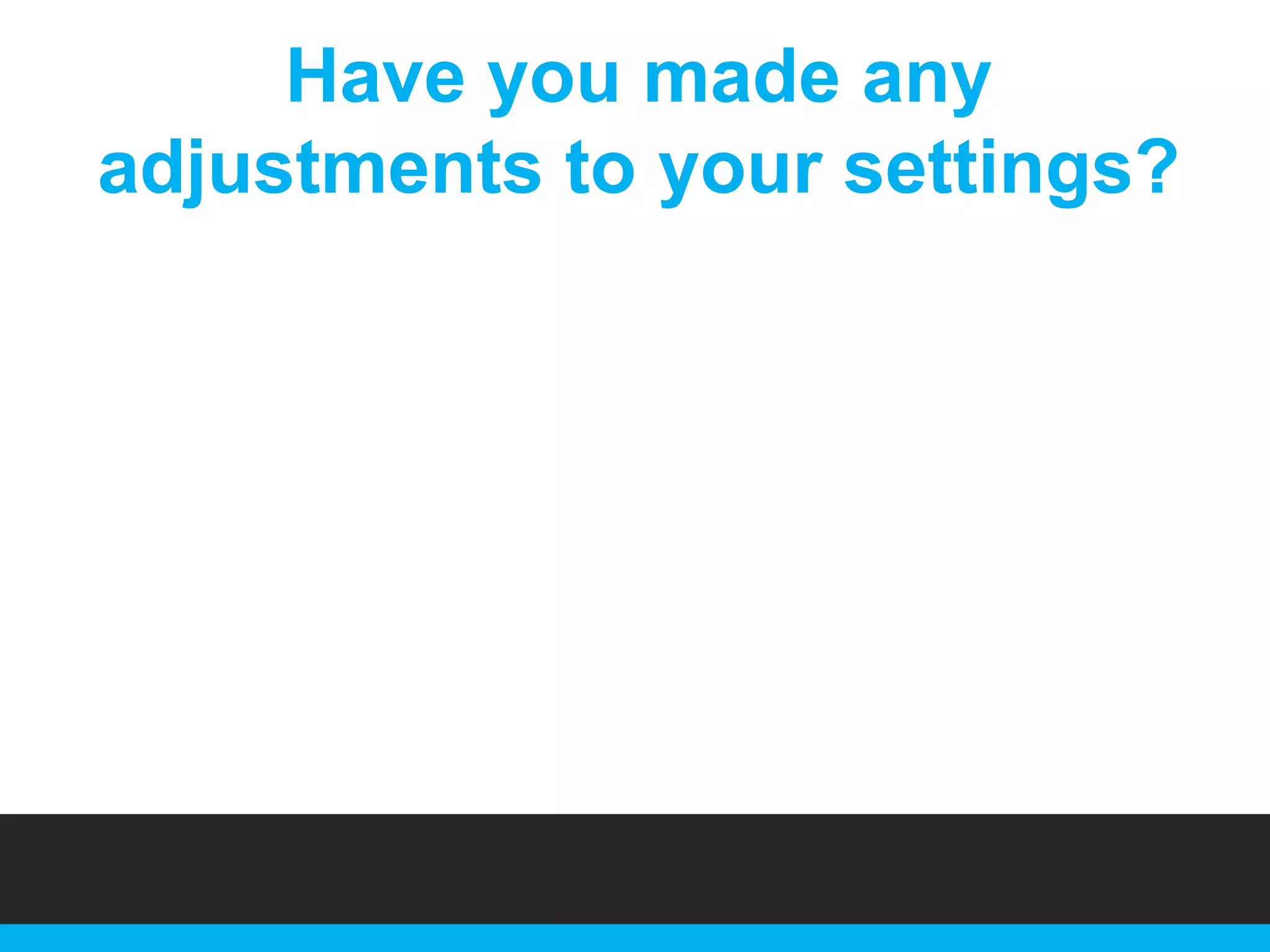 Have you made any
adjustments to your settings?

 