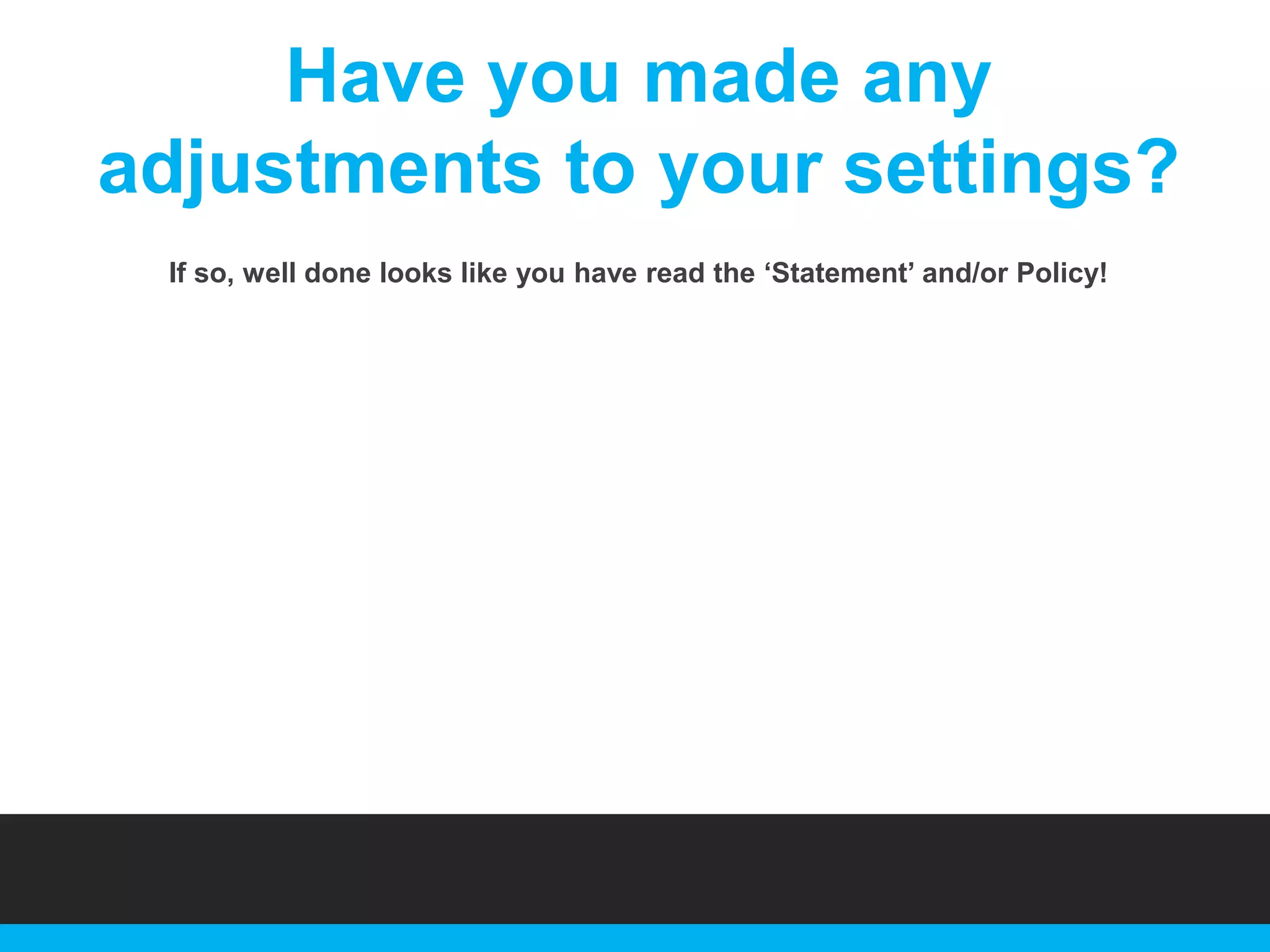 Have you made any
adjustments to your settings?
If so, well done looks like you have read the „Statement‟ and/or Policy!

 