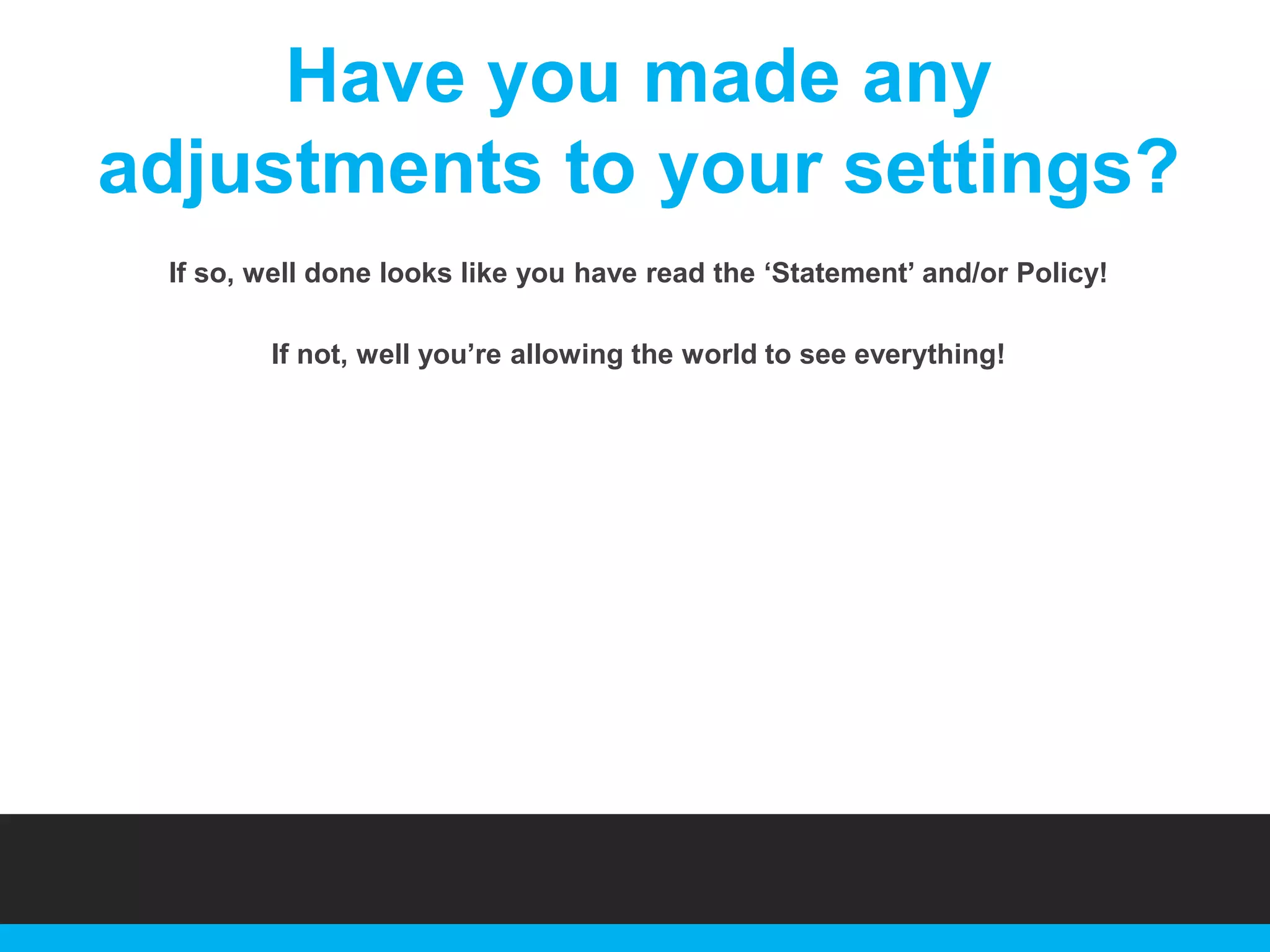 Have you made any
adjustments to your settings?
If so, well done looks like you have read the „Statement‟ and/or Policy!
If not, well you‟re allowing the world to see everything!

 