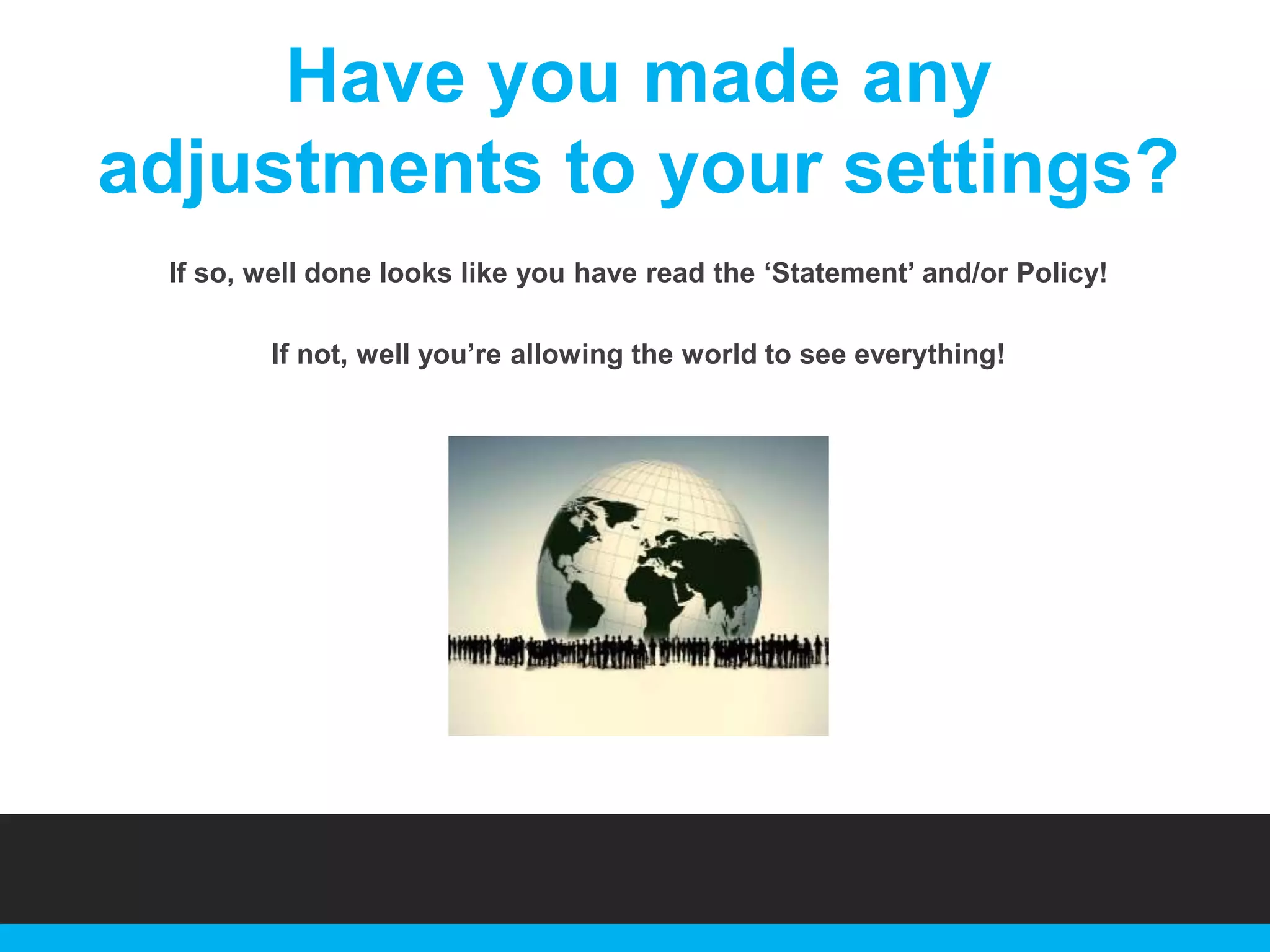 Have you made any
adjustments to your settings?
If so, well done looks like you have read the „Statement‟ and/or Policy!
If not, well you‟re allowing the world to see everything!

 