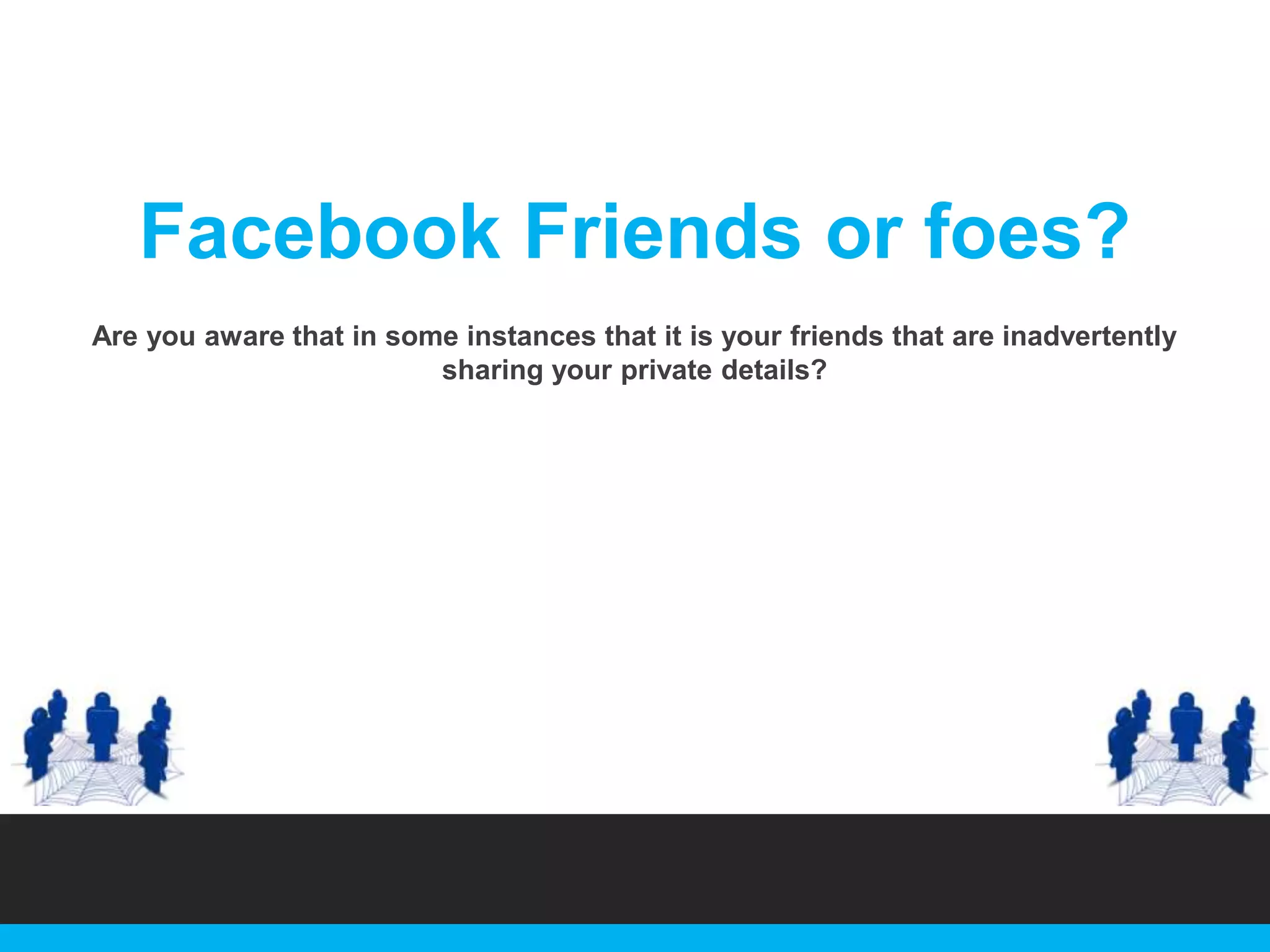Facebook Friends or foes?
Are you aware that in some instances that it is your friends that are inadvertently
sharing your private details?

 