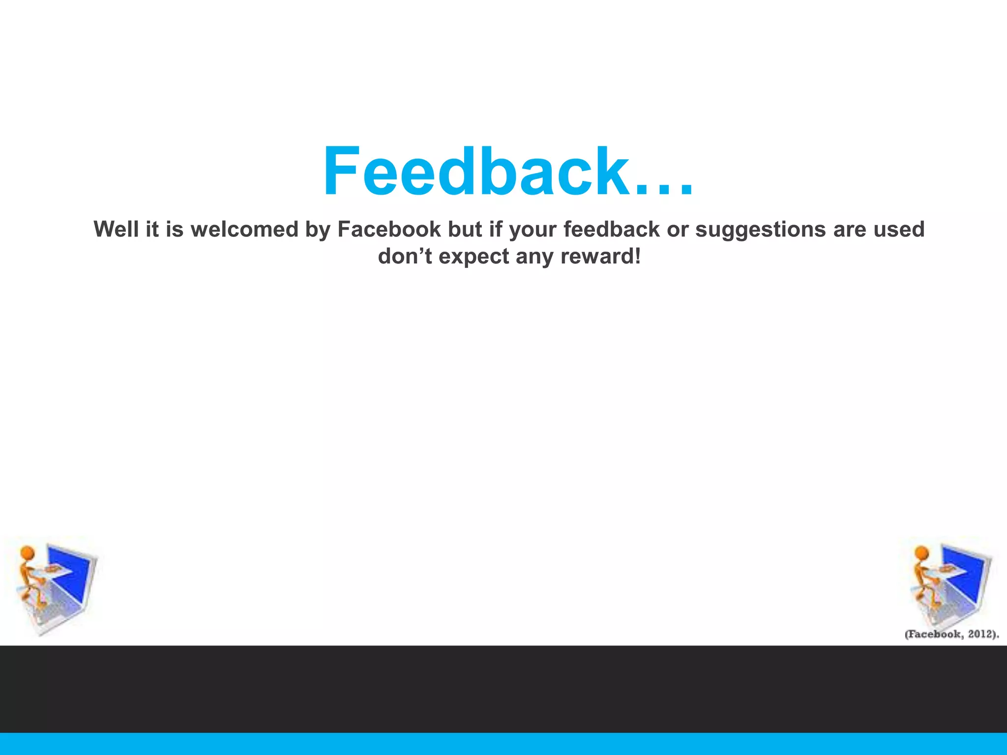 Feedback…
Well it is welcomed by Facebook but if your feedback or suggestions are used
don‟t expect any reward!

 