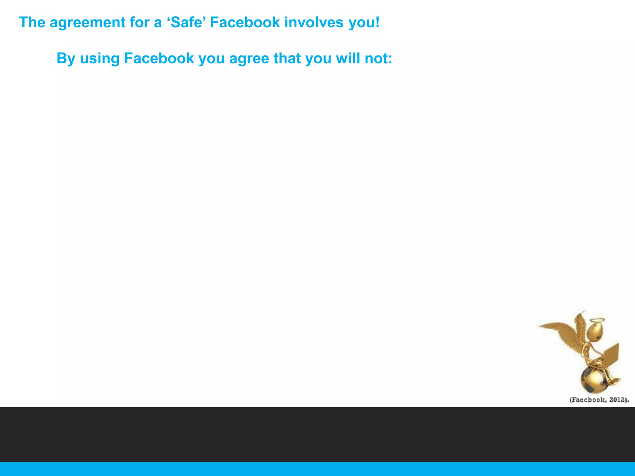 The agreement for a „Safe‟ Facebook involves you!

By using Facebook you agree that you will not:

 