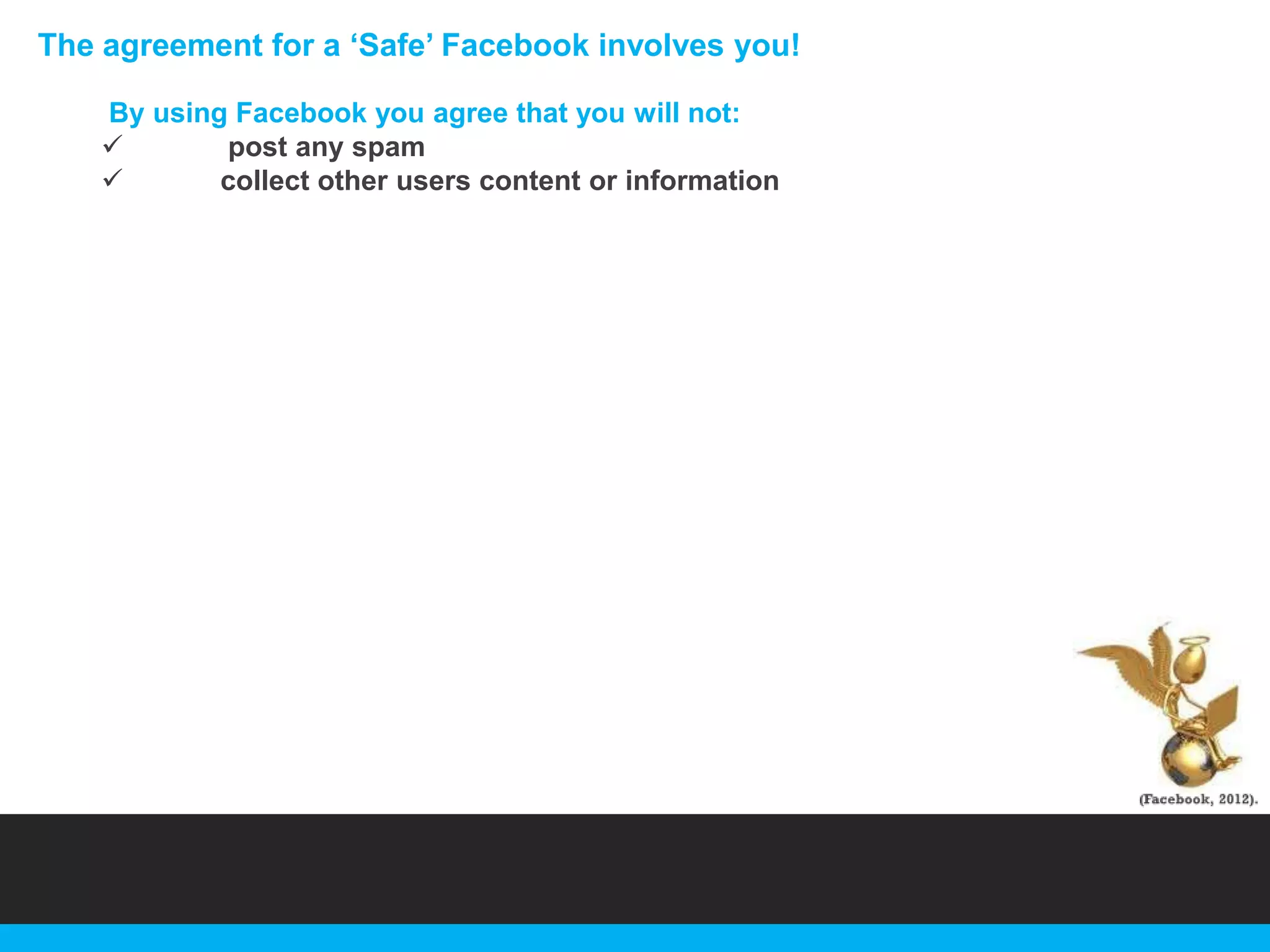 The agreement for a „Safe‟ Facebook involves you!
By using Facebook you agree that you will not:

post any spam

collect other users content or information

 