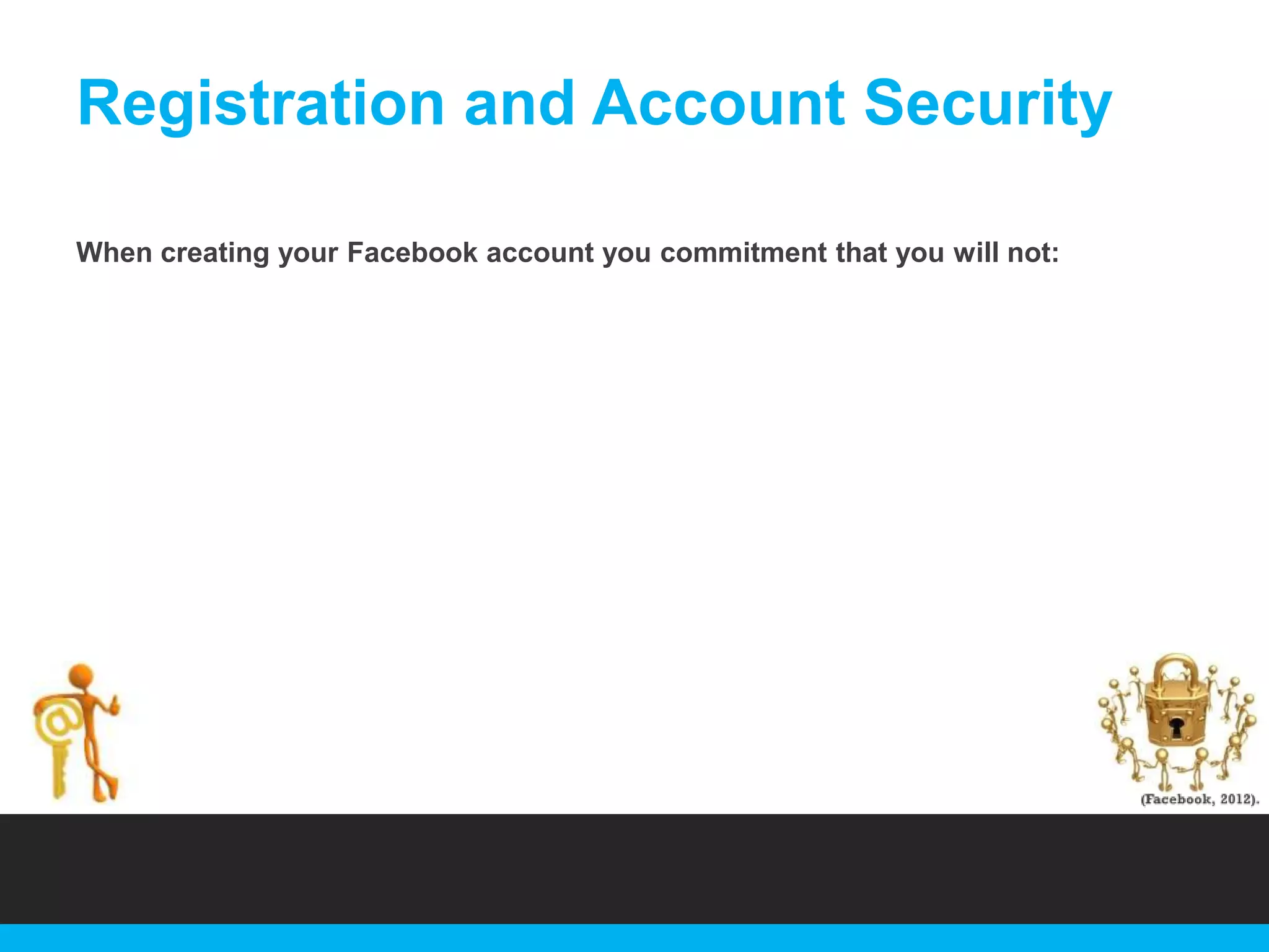 Registration and Account Security
When creating your Facebook account you commitment that you will not:

 